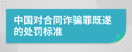 中國對合同詐騙罪既遂的處罰標(biāo)準(zhǔn)