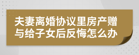 夫妻離婚協(xié)議里房產(chǎn)贈與給子女后反悔怎么辦