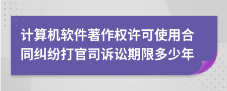 計算機軟件著作權許可使用合同糾紛打官司訴訟期限多少年