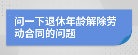 問一下退休年齡解除勞動合同的問題