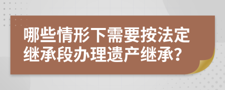 哪些情形下需要按法定繼承段辦理遺產(chǎn)繼承？