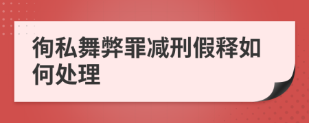 徇私舞弊罪減刑假釋如何處理