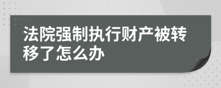 法院強制執(zhí)行財產(chǎn)被轉(zhuǎn)移了怎么辦