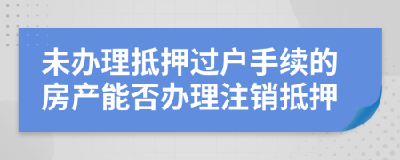 未辦理抵押過戶手續(xù)的房產(chǎn)能否辦理注銷抵押