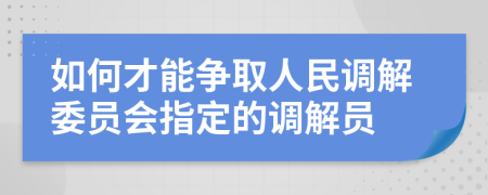如何才能爭(zhēng)取人民調(diào)解委員會(huì)指定的調(diào)解員