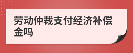 勞動(dòng)仲裁支付經(jīng)濟(jì)補(bǔ)償金嗎