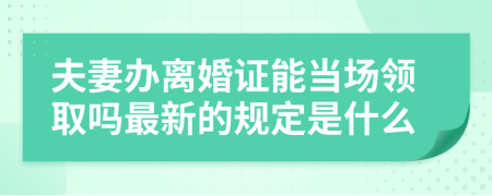 夫妻辦離婚證能當場領(lǐng)取嗎最新的規(guī)定是什么