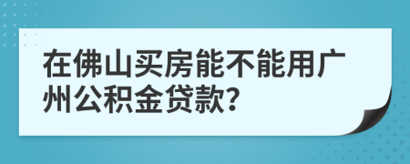 在佛山買房能不能用廣州公積金貸款？