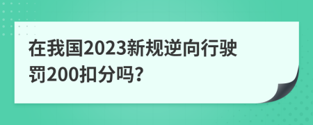 在我國2023新規(guī)逆向行駛罰200扣分嗎？