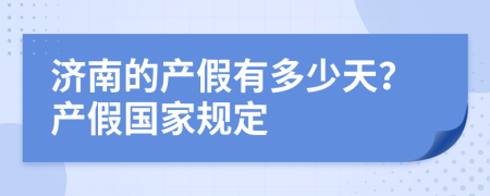 濟南的產(chǎn)假有多少天？產(chǎn)假國家規(guī)定
