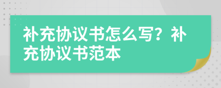 補充協(xié)議書怎么寫？補充協(xié)議書范本