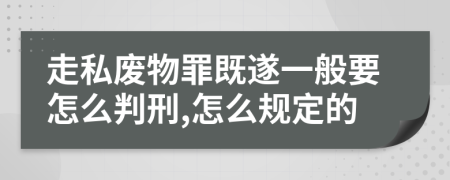 走私廢物罪既遂一般要怎么判刑,怎么規(guī)定的