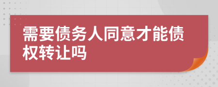 需要債務(wù)人同意才能債權(quán)轉(zhuǎn)讓嗎