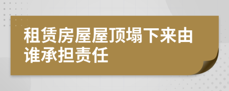 租賃房屋屋頂塌下來(lái)由誰(shuí)承擔(dān)責(zé)任