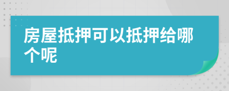 房屋抵押可以抵押給哪個(gè)呢