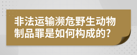 非法運(yùn)輸瀕危野生動(dòng)物制品罪是如何構(gòu)成的?