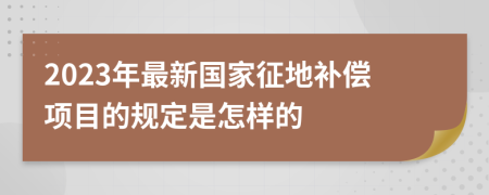 2023年最新國(guó)家征地補(bǔ)償項(xiàng)目的規(guī)定是怎樣的