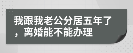 我跟我老公分居五年了，離婚能不能辦理