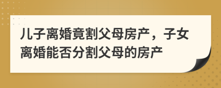 兒子離婚竟割父母房產(chǎn)，子女離婚能否分割父母的房產(chǎn)