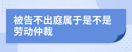 被告不出庭屬于是不是勞動仲裁