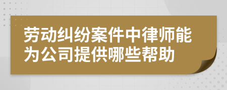 勞動糾紛案件中律師能為公司提供哪些幫助