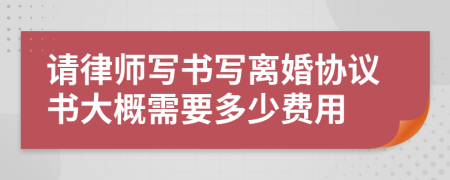 請律師寫書寫離婚協(xié)議書大概需要多少費用