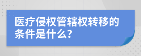 醫(yī)療侵權(quán)管轄權(quán)轉(zhuǎn)移的條件是什么？