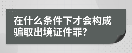 在什么條件下才會(huì)構(gòu)成騙取出境證件罪?