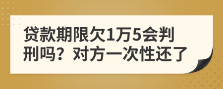 貸款期限欠1萬5會判刑嗎？對方一次性還了