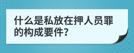 什么是私放在押人員罪的構(gòu)成要件？