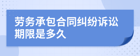 勞務(wù)承包合同糾紛訴訟期限是多久