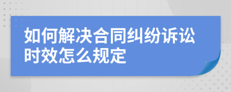 如何解決合同糾紛訴訟時效怎么規(guī)定