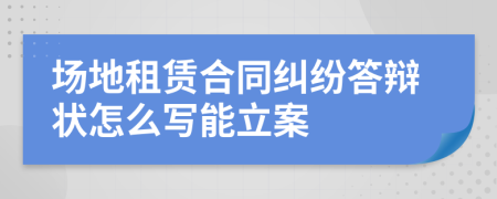 場地租賃合同糾紛答辯狀怎么寫能立案