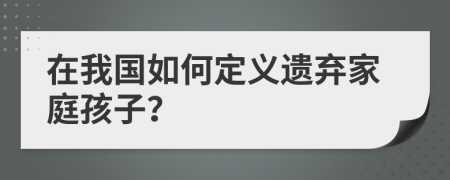 在我國如何定義遺棄家庭孩子？