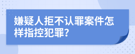 嫌疑人拒不認(rèn)罪案件怎樣指控犯罪？