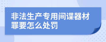 非法生產(chǎn)專用間諜器材罪要怎么處罰