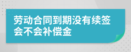 勞動合同到期沒有續(xù)簽會不會補(bǔ)償金