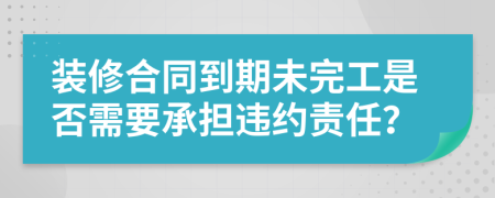 裝修合同到期未完工是否需要承擔違約責任?