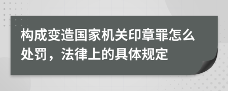 構(gòu)成變?cè)靽?guó)家機(jī)關(guān)印章罪怎么處罰，法律上的具體規(guī)定