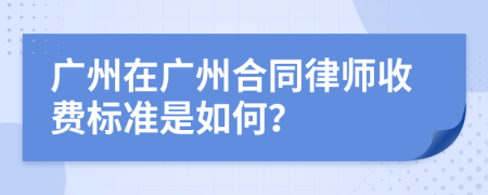 廣州在廣州合同律師收費(fèi)標(biāo)準(zhǔn)是如何？