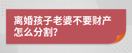離婚孩子老婆不要財(cái)產(chǎn)怎么分割？