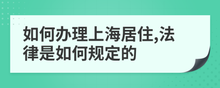如何辦理上海居住,法律是如何規(guī)定的