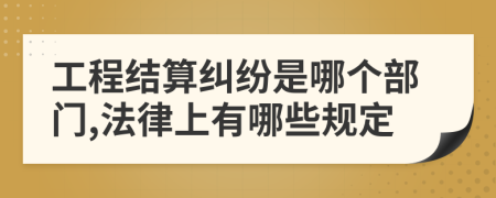 工程結(jié)算糾紛是哪個部門,法律上有哪些規(guī)定