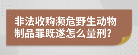 非法收購瀕危野生動物制品罪既遂怎么量刑?