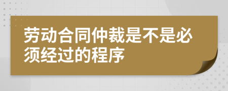 勞動(dòng)合同仲裁是不是必須經(jīng)過(guò)的程序    