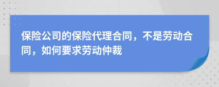 保險公司的保險代理合同，不是勞動合同，如何要求勞動仲裁