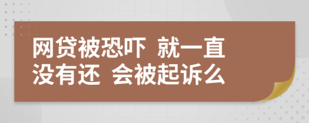 網(wǎng)貸被恐嚇  就一直沒有還  會被起訴么