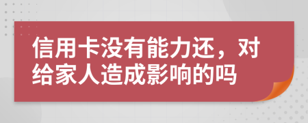 信用卡沒有能力還，對給家人造成影響的嗎