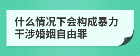 什么情況下會(huì)構(gòu)成暴力干涉婚姻自由罪