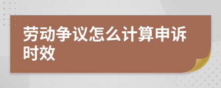 勞動(dòng)爭議怎么計(jì)算申訴時(shí)效
